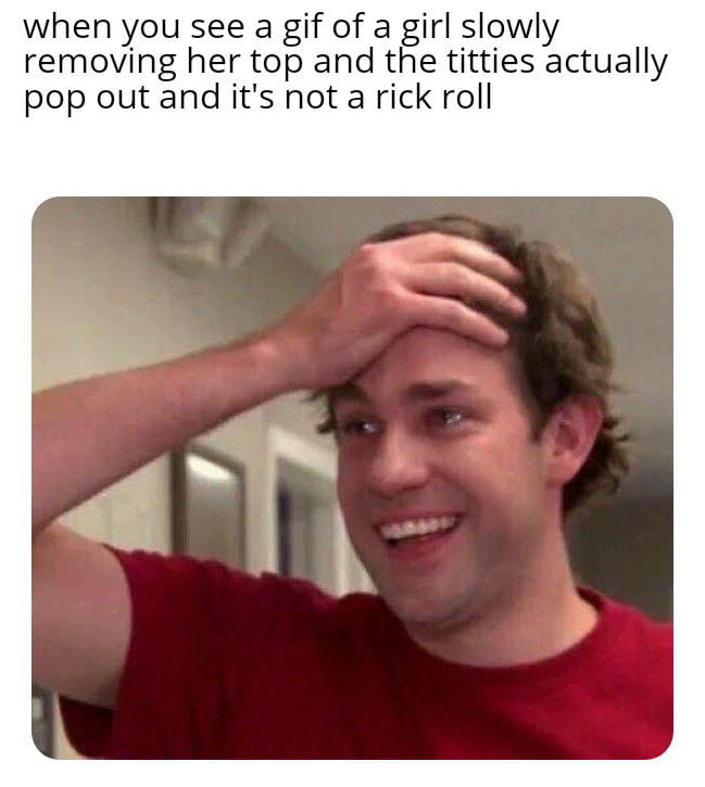 when you see a gif of a girl slowly removing her top and the titties actually pop out and its not a rick roll