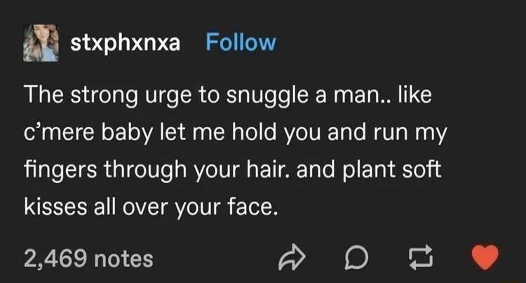 The strong urge to snuggle a man.. like c'mere baby let me hold you and run my fingers through your hair. and plant soft kisses all over your face.