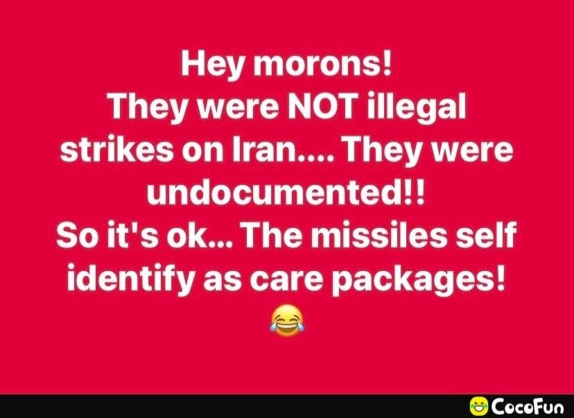 Hey morons! They were NOT illegal strikes on Iran.... They were undocumented!! So it's ok... The missiles self identify as care packages!