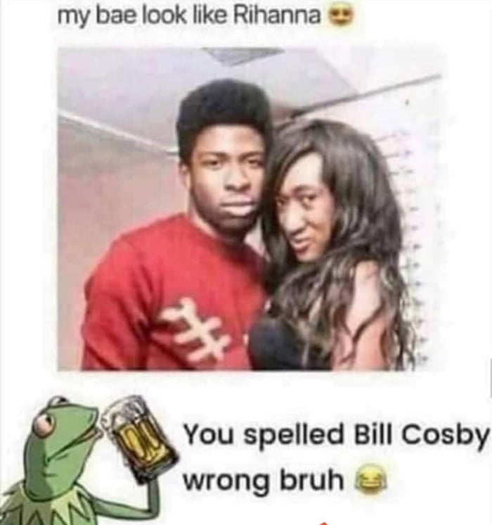 my bae look like Rihanna You spelled Bill Cosby wrong bruh 2