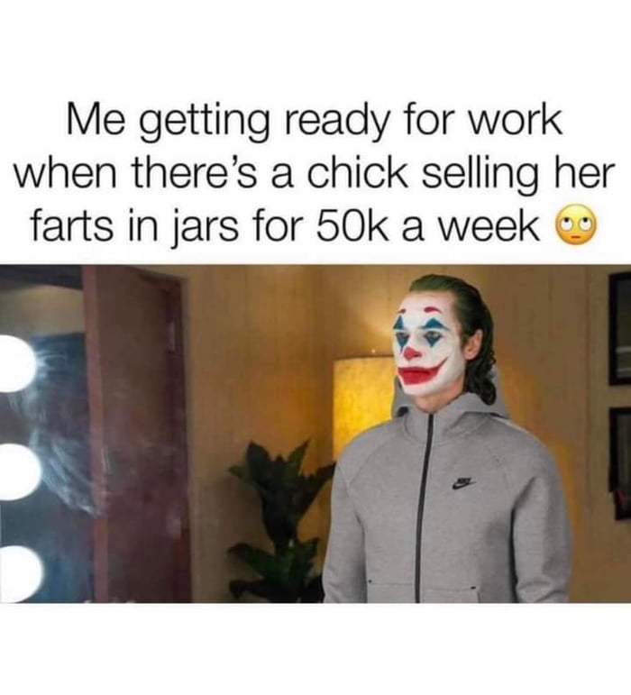 Me getting ready for work when theres a chick selling her farts in jars for 50k a week