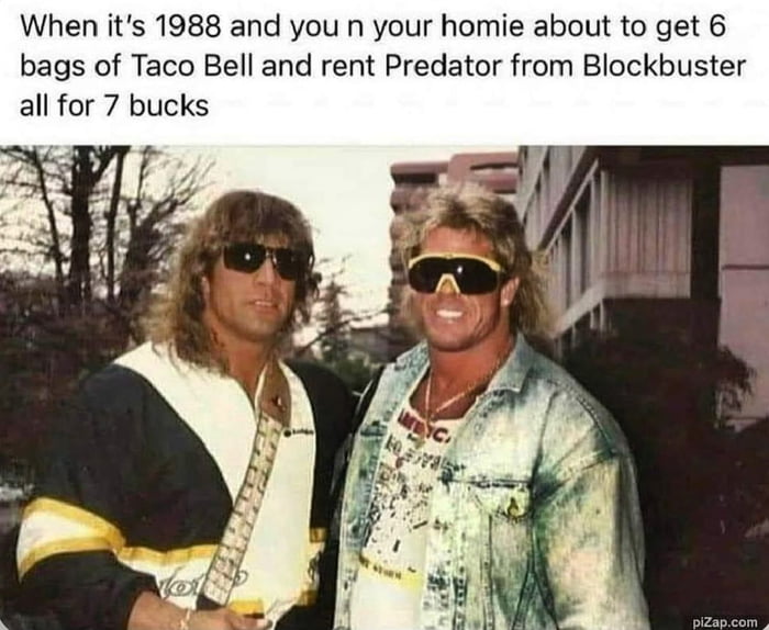 When its 1988 and you n your homie about to get 6 bags of Taco Bell and rent Predator from Blockbuster all for 7 bucks