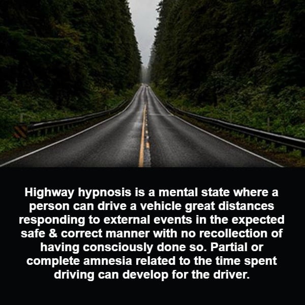 Highway hypnosis is a mental state where a person can drive a vehicle great distances responding to external events in the expected safe correct manner with no recollection of having consciously done so Partial or complete amnesia related to the time spent driving can develop for the driver