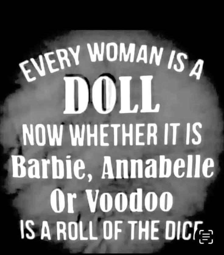 Every woman is a doll. Now whether it is Barbie, Annabelle, or Voodoo, is a roll of the dice.