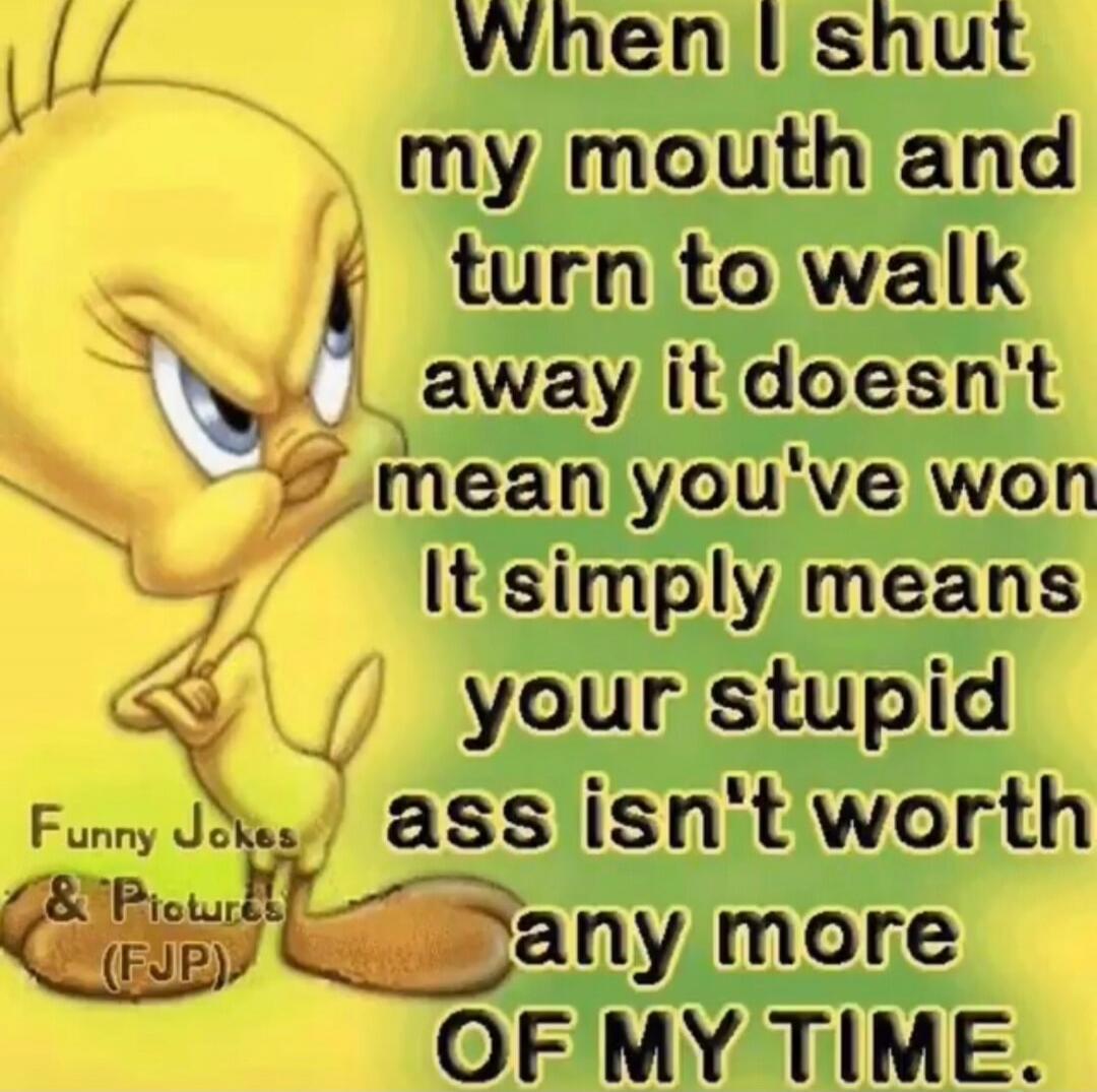 When I shut my mouth and turn to walk away it doesn't mean you've won It simply means your stupid ass isn't worth any more OF MY TIME. Funny Jokes & Pictures (FJP)