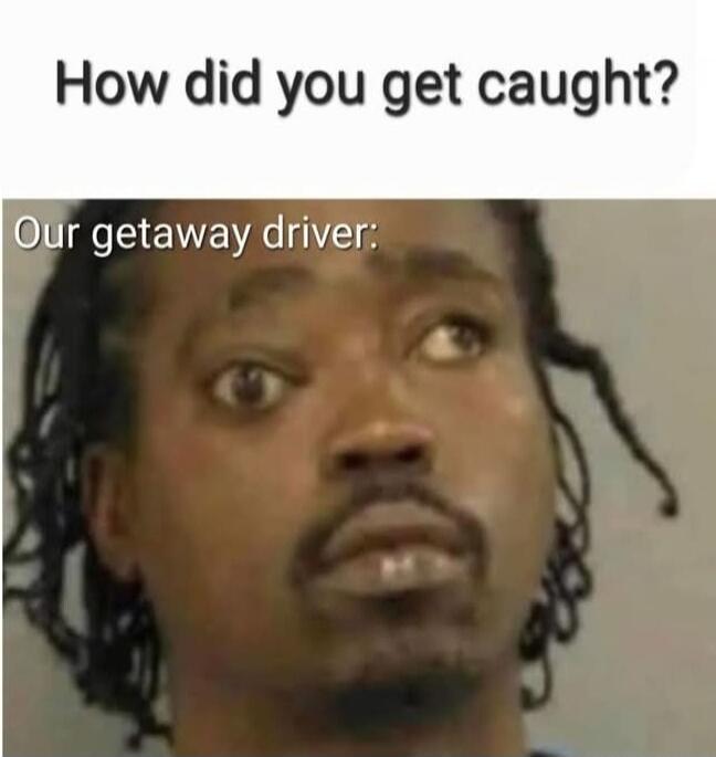 How did you get caught? Our getaway driver: