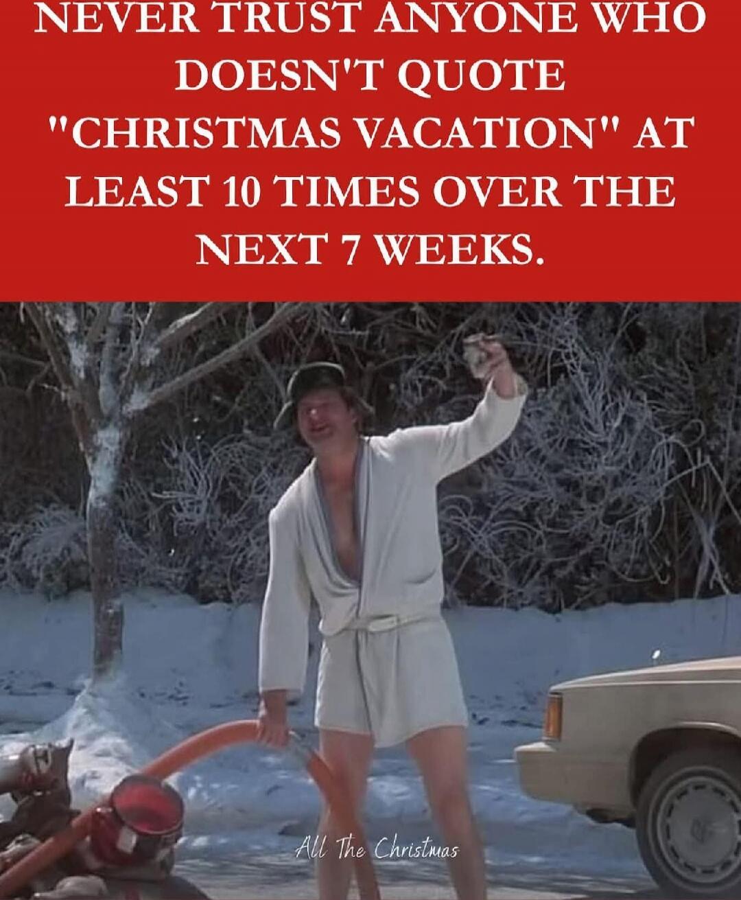Never trust anyone who doesn't quote 'Christmas Vacation' at least 10 times over the next 7 weeks.