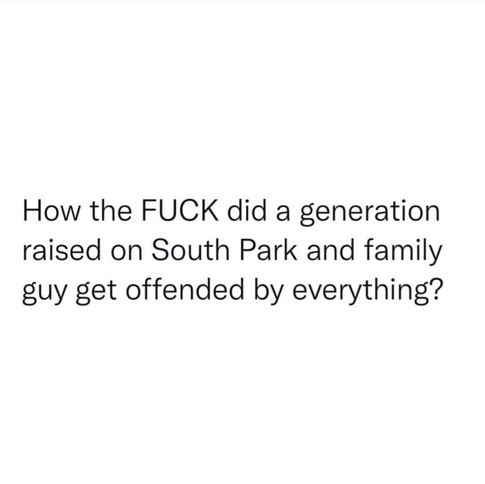 How the FUCK did a generation raised on South Park and family guy get offended by everything