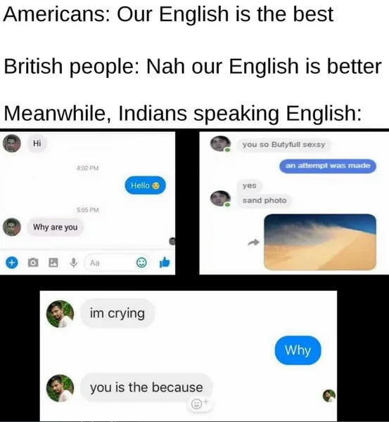 Americans Our English is the best British people Nah our English is better Meanwhile Indians speaking English woem e im crying you is the because