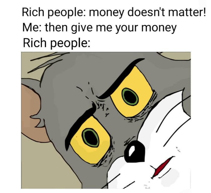 Rich people money doesnt matter Me then give me your money Rich people