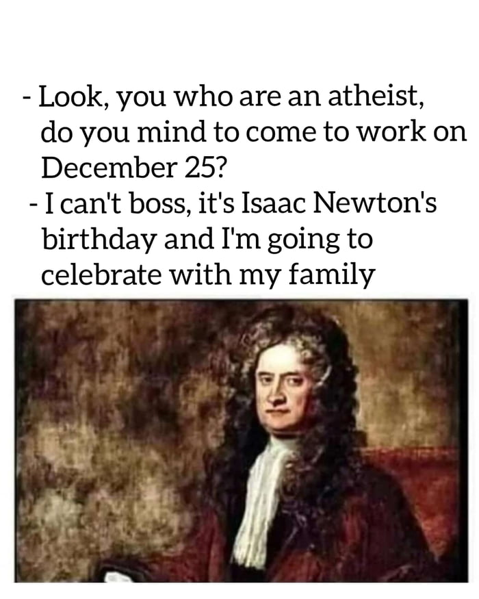 Look you who are an atheist do you mind to come to work on December 25 Icant boss its Isaac Newtons birthday and Im going to celebrate with my family