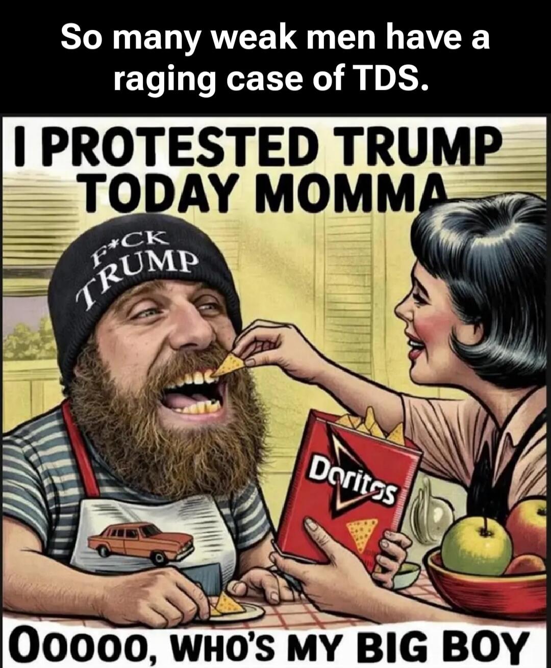 So many weak men have a raging case of TDS. I PROTESTED TRUMP TODAY MOMMA. OOOOO, WHO'S MY BIG BOY