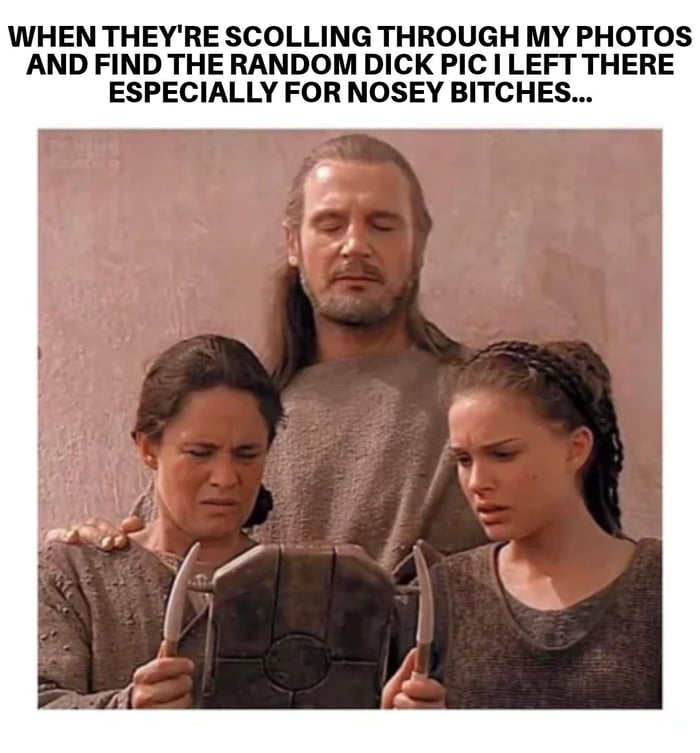 WHEN THEY'RE SCOLLING THROUGH MY PHOTOS AND FIND THE RANDOM DICK PIC I LEFT THERE ESPECIALLY FOR NOSEY BITCHES...