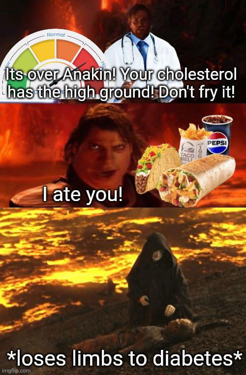 Its over Anakin! Your cholesterol has the high ground! Don't fry it! I ate you! *loses limbs to diabetes*