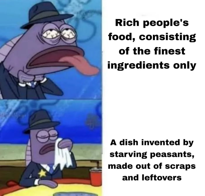 Rich people's food, consisting of the finest ingredients only
A dish invented by starving peasants, made out of scraps and leftovers
