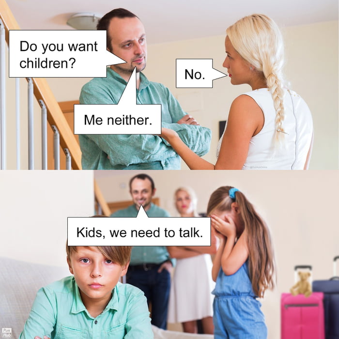 Do you want children?
No.
Me neither.
Kids, we need to talk.