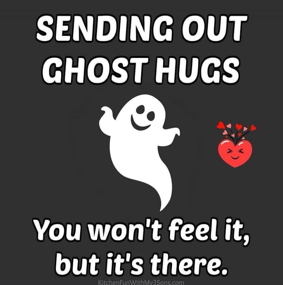 SENDING OUT GHOST HUGS You won't feel it, but it's there.