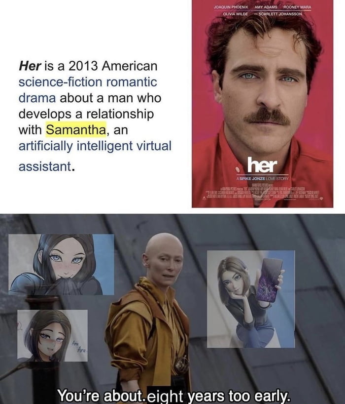 Her is a 2013 American science fiction romantic drama about a man who develops a relationship with Samantha an artificially intelligent virtual assistant Youre abouteight years too early