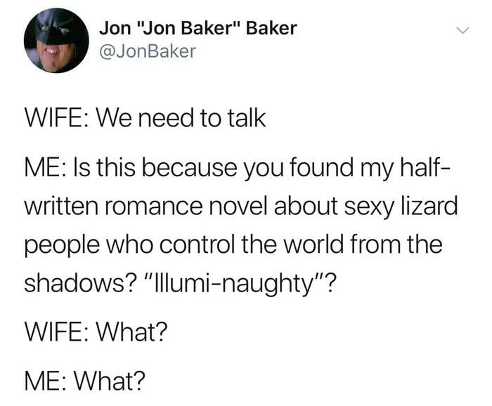 Jon Jon Baker Baker JonBaker WIFE We need to talk ME Is this because you found my half written romance novel about sexy lizard people who control the world from the shadows lllumi naughty WIFE What ME What