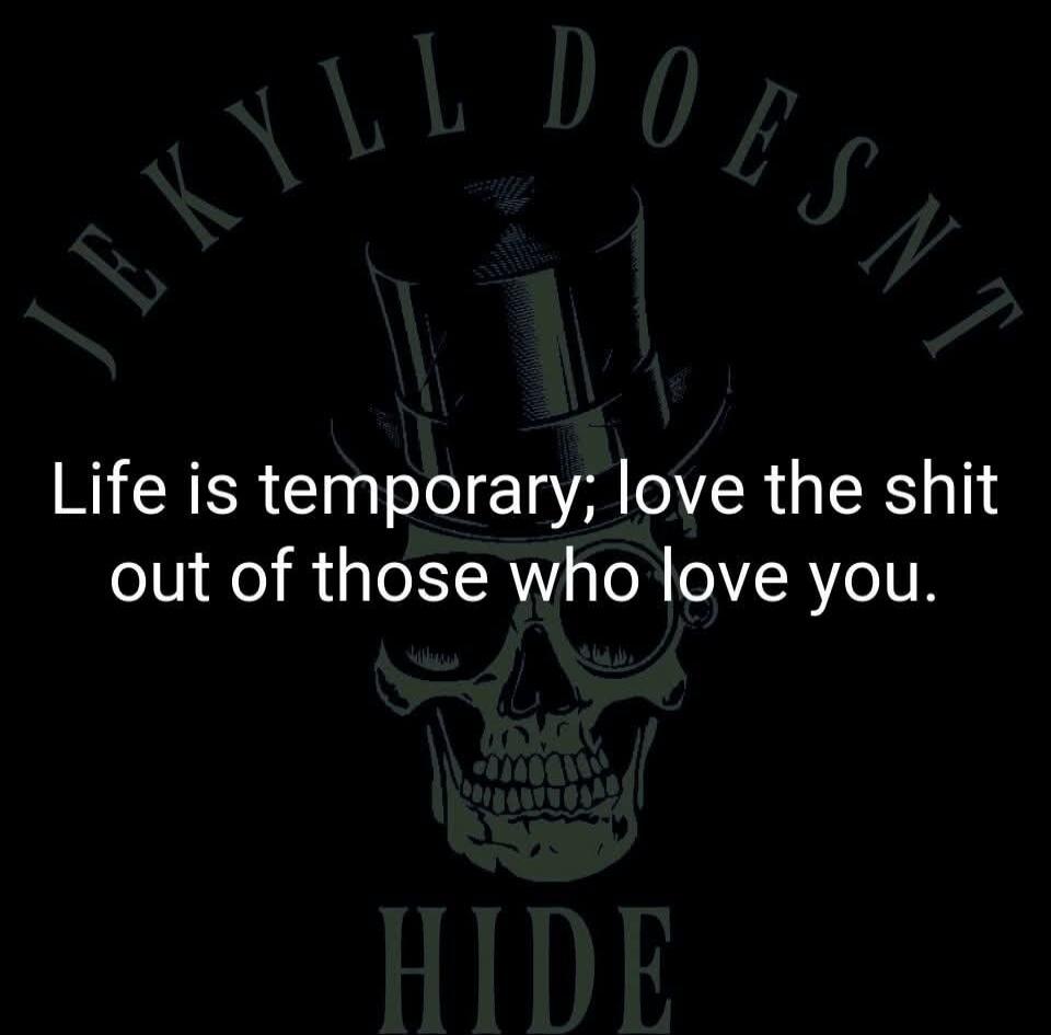 JEKYLL DOESN'T Life is temporary; love the shit out of those who love you. HIDE