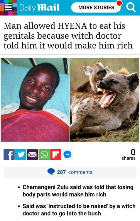 MORE STORIES Man allowed HYENA to eat his genitals because witch doctor told him it would make him rich OREEe 287 comments Chamangeni Zulu said was told that losing body parts would make him rich Said was instructed to be naked by a witch doctor and to go into the bush