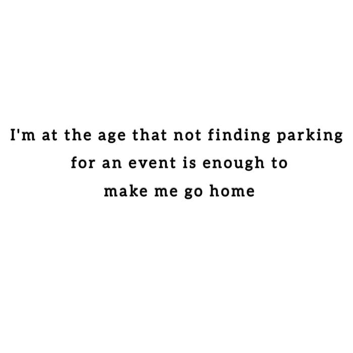 Im at the age that not finding parking for an event is enough to make me go home