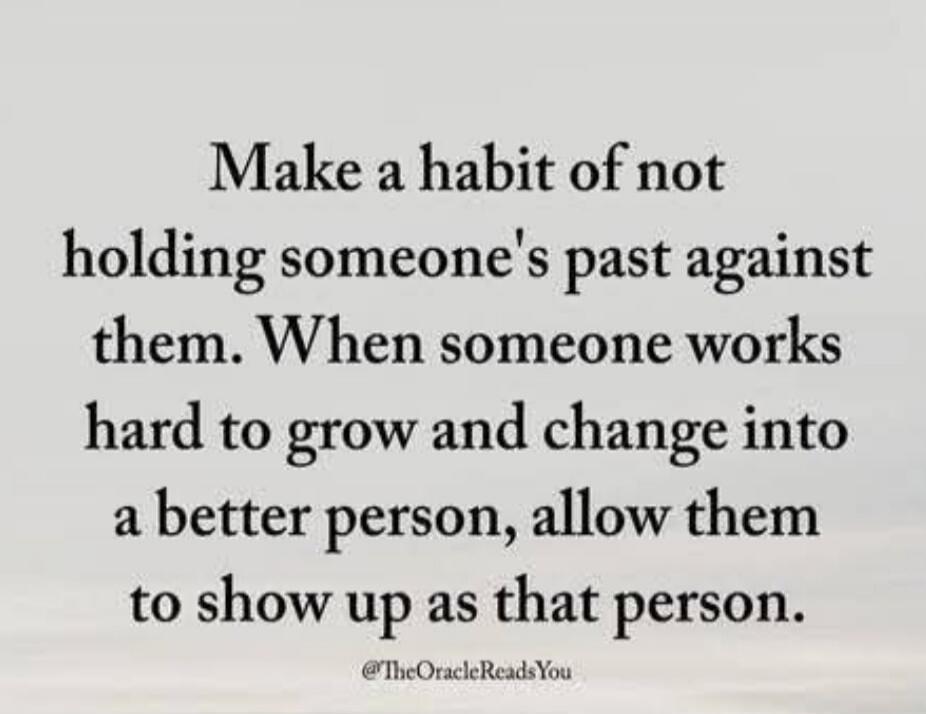 Make a habit of not holding someone's past against them. When someone works hard to grow and change into a better person, allow them to show up as that person.