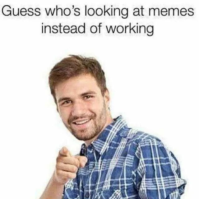 Guess whos looking at memes instead of working