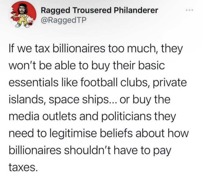 Ragged Trousered Philanderer RaggedTP If we tax billionaires too much they wont be able to buy their basic essentials like football clubs private islands space ships or buy the media outlets and politicians they need to legitimise beliefs about how billionaires shouldnt have to pay taxes