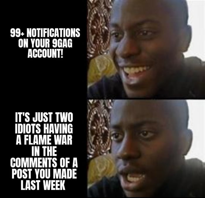 99 NOTIFICATIONS ON YOUR 9GAG ACCOUNT ITS JUST TWO IDIOTS HAVING A FLAME WAR IN THE L COMMENTS OF A POST YOU MADE LAST WEEK