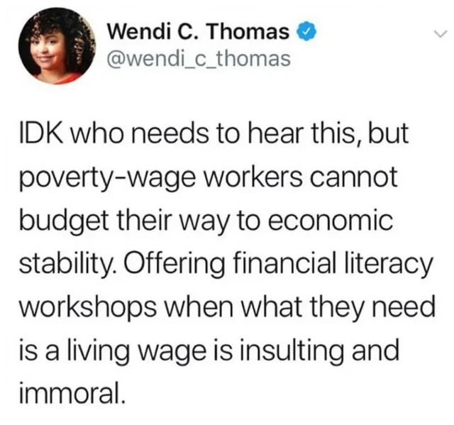 Wendi C Thomas wendi_c_thomas IDK who needs to hear this but poverty wage workers cannot budget their way to economic stability Offering financial literacy workshops when what they need is a living wage is insulting and immoral