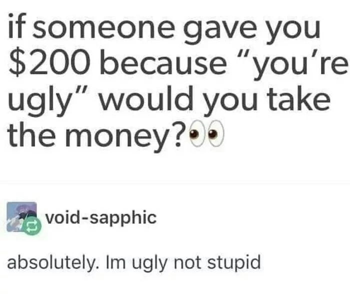 if someone gave you 200 because youre ugly would you take the money void sapphic absolutely Im ugly not stupid