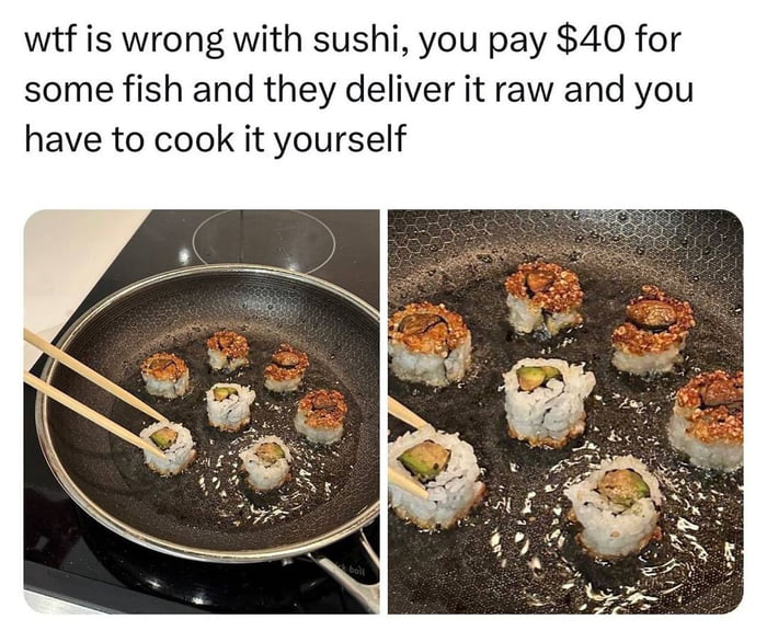 wtf is wrong with sushi you pay 40 for some fish and they deliver it raw and you have to cook it yourself