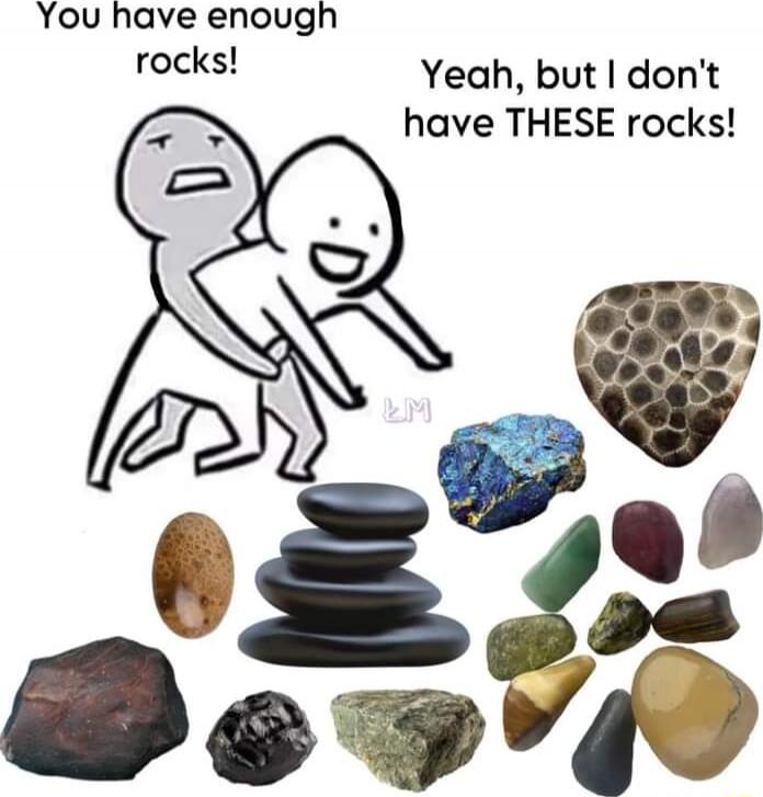 You have enough rocks!
Yeah, but I don't have THESE rocks!