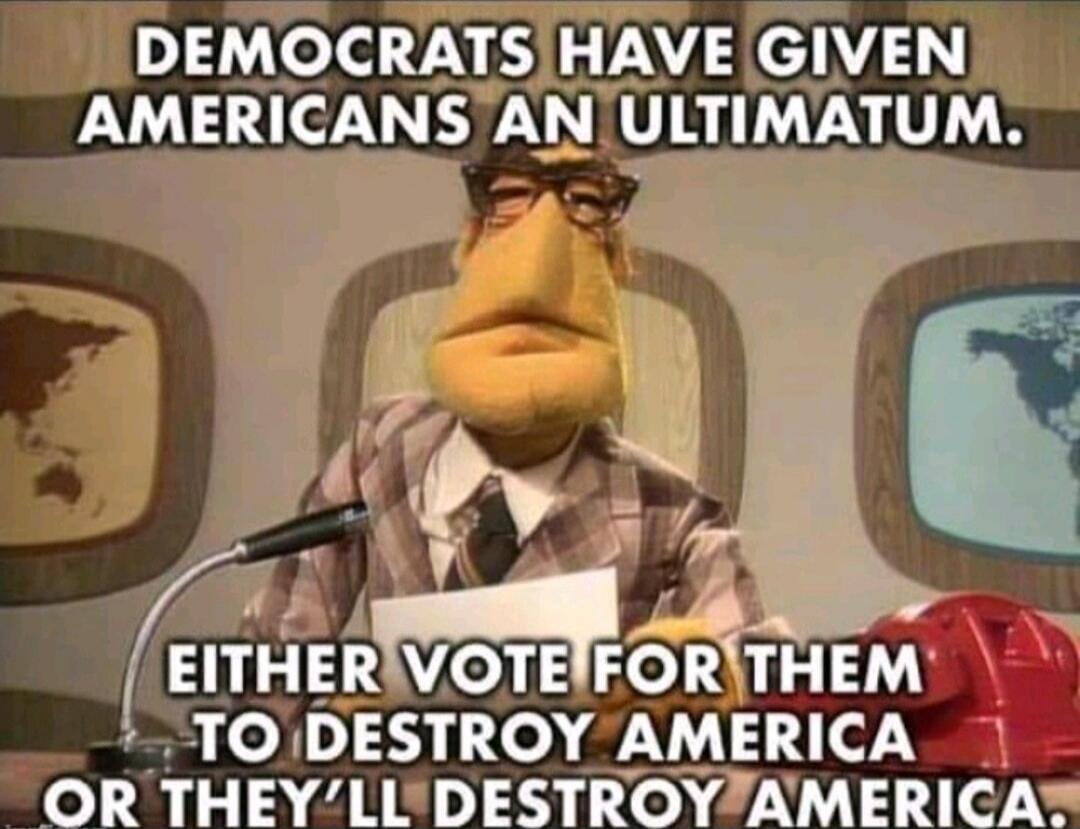 DEMOCRATS HAVE GIVEN AMERICANS AN ULTIMATUM. EITHER VOTE FOR THEM TO DESTROY AMERICA OR THEY'LL DESTROY AMERICA.