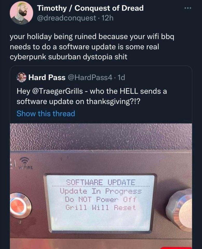 Timothy Conquest of Dread dreadconquest 12h your holiday being ruined because your wifi bbq needs to do a software update is some real cyberpunk suburban dystopia shit Hard Pass HardPass4 1d Hey TraegerGrills who the HELL sends a EEICRTL L EICE LR GER LTy EUCIRGIERGIEET
