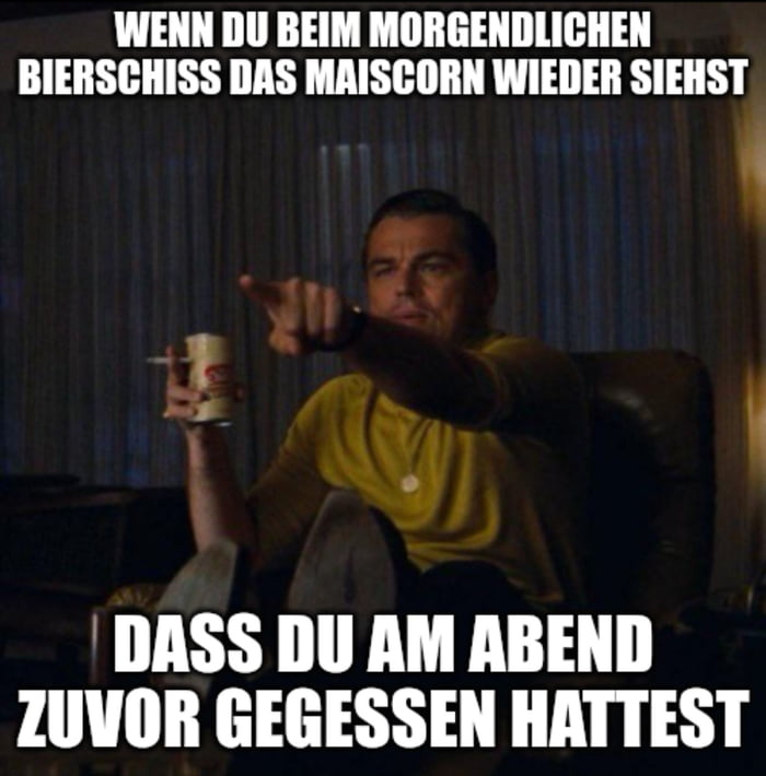 WENN DU BEIM MORGENDLICHEN BIERSCHISS DAS MAISCORN WIEDER SIEHST 1 X DASS DU AM ABEND ZUVOR GEGESSEN HATTEST