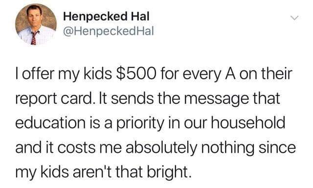 Henpecked Hal X HenpeckedHal offer my kids 500 for every A on their report card It sends the message that education is a priority in our household and it costs me absolutely nothing since my kids arent that bright