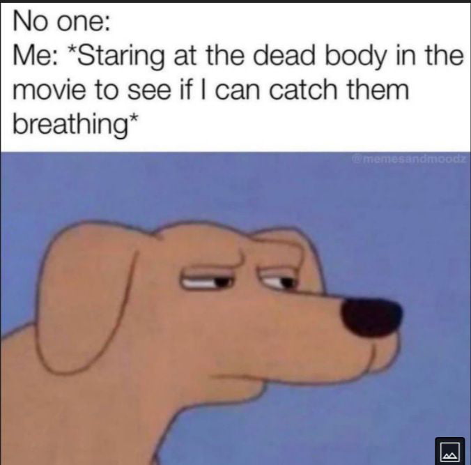 No one Me Staring at the dead body in the movie to see if can catch them breathing B