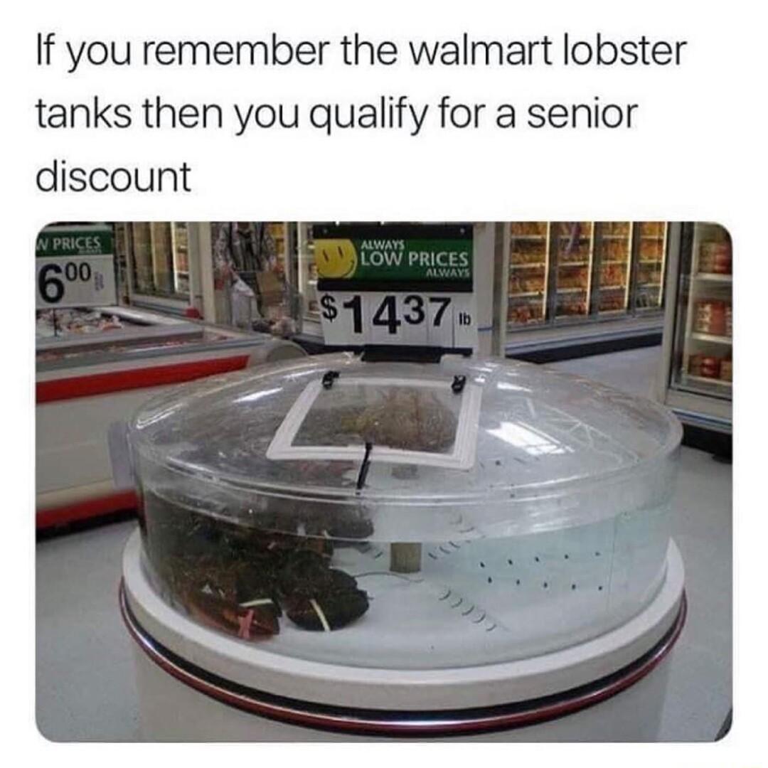 If you remember the walmart lobster tanks then you qualify for a senior discount