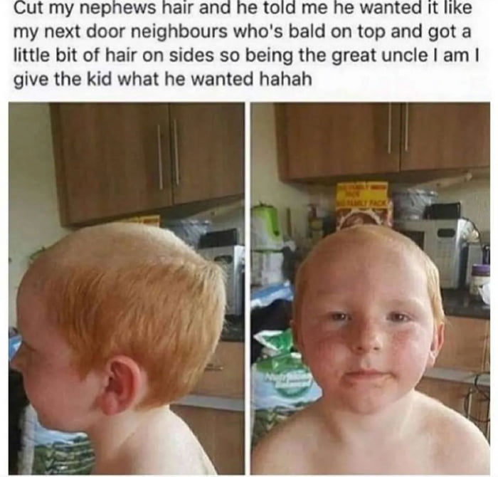 my next door neighbours whos bald on top and got a little bit of hair on sides so being the great uncle am give the kid what he wanted hahah