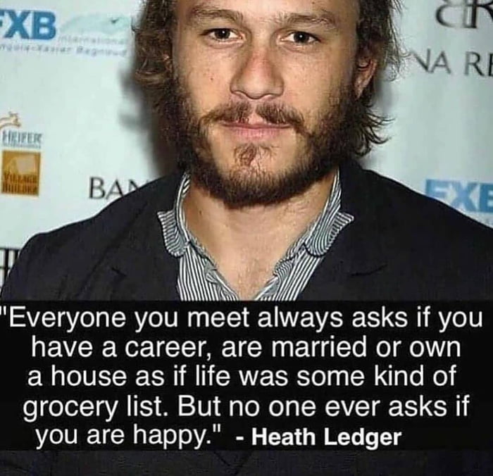 Everyone you meet always asks if you have a career are married or own a house as if life was some kind of grocery list But no one ever asks if you are happy Heath Ledger