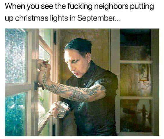 When you see the fucking neighbors putting up christmas lights in September