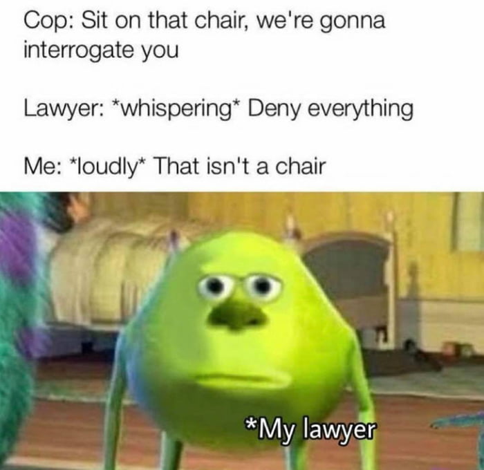 Cop Sit on that chair were gonna interrogate you Lawyer whispering Deny everything Me loudly That isnt a chair