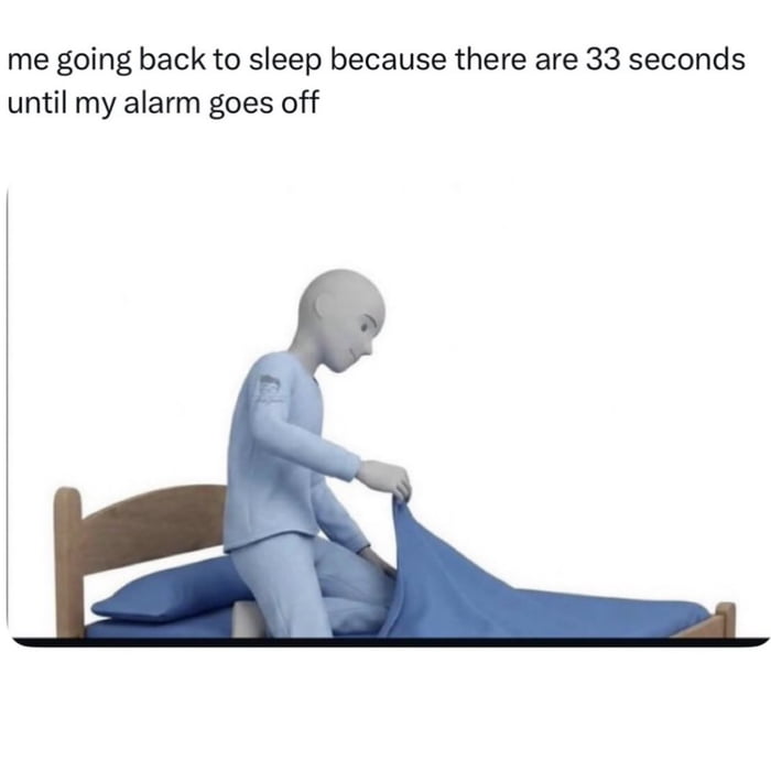 me going back to sleep because there are 33 seconds until my alarm goes off