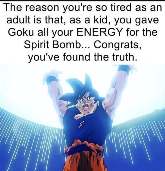 The reason you're so tired as an adult is that, as a kid, you gave Goku all your ENERGY for the Spirit Bomb... Congrats, you've found the truth.