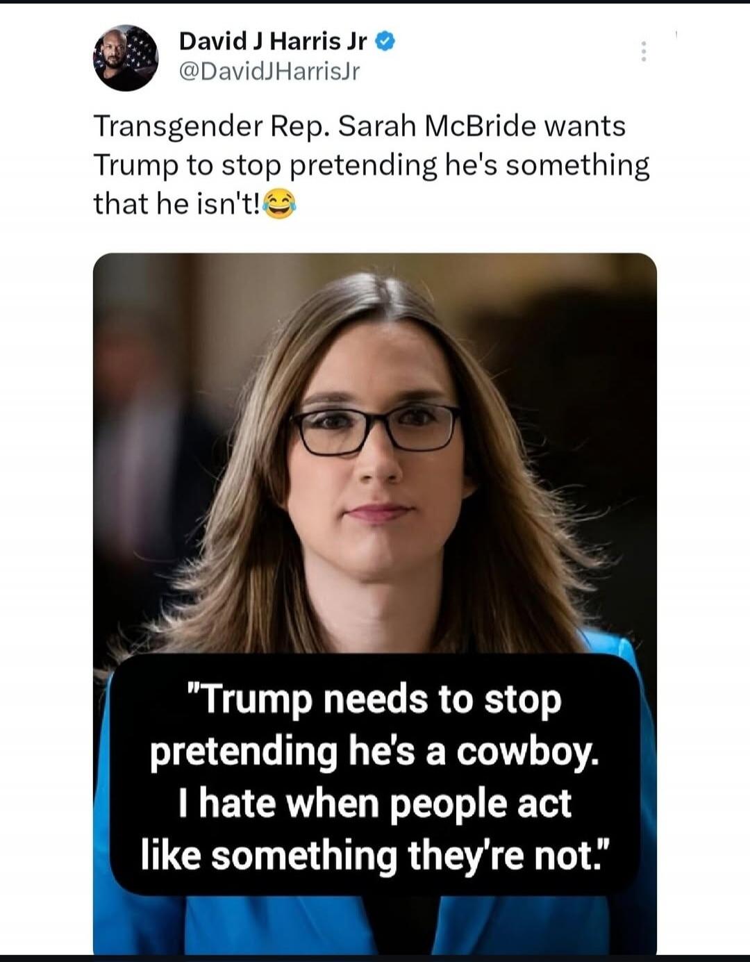 Transgender Rep. Sarah McBride wants Trump to stop pretending he's something that he isn't! Trump needs to stop pretending he's a cowboy. I hate when people act like something they're not.