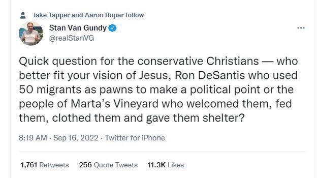 3 sake Tapper and Aaron Rupar foow Stan Van Gundy realStanVG Quick question for the conservative Christians who better fit your vision of Jesus Ron DeSantis who used 50 migrants as pawns to make a political point or the people of Martas Vineyard who welcomed them fed them clothed them and gave them shelter 819 AM Sep 16 2022 Twitter for Phone 1761 Ratwests 256 Quote Twests 113K Likes