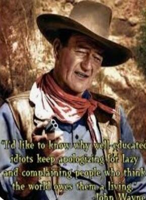 I'd like to know why well-educated idiots keep apologizing for lazy and complaining people who think the world owes them a living. -John Wayne