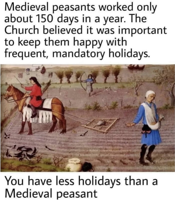 Medieval peasants worked only about 150 days in a year The Church believed it was important to keep them happy with frequent mandatory holidays You have less holidays than a Medieval peasant